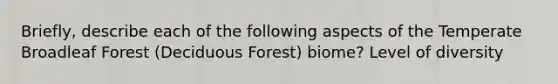 Briefly, describe each of the following aspects of the Temperate Broadleaf Forest (Deciduous Forest) biome? Level of diversity