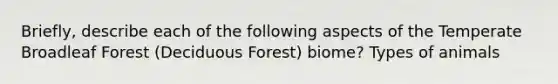 Briefly, describe each of the following aspects of the Temperate Broadleaf Forest (Deciduous Forest) biome? Types of animals