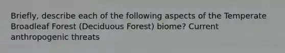 Briefly, describe each of the following aspects of the Temperate Broadleaf Forest (Deciduous Forest) biome? Current anthropogenic threats