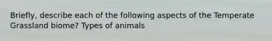 Briefly, describe each of the following aspects of the Temperate Grassland biome? Types of animals