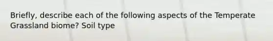 Briefly, describe each of the following aspects of the Temperate Grassland biome? Soil type