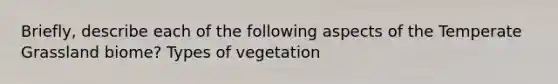 Briefly, describe each of the following aspects of the Temperate Grassland biome? Types of vegetation