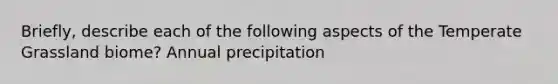 Briefly, describe each of the following aspects of the Temperate Grassland biome? Annual precipitation