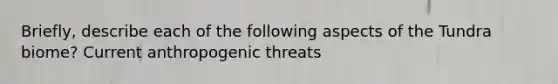 Briefly, describe each of the following aspects of the Tundra biome? Current anthropogenic threats