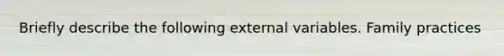 Briefly describe the following external variables. Family practices