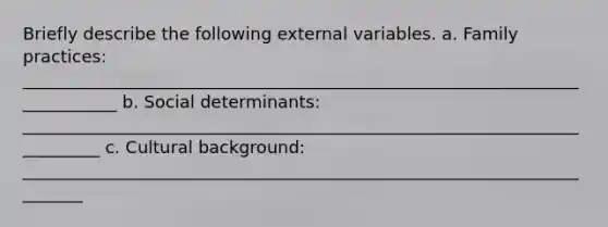 Briefly describe the following external variables. a. Family practices: ____________________________________________________________________________ b. Social determinants: __________________________________________________________________________ c. Cultural background: ________________________________________________________________________