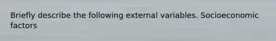 Briefly describe the following external variables. Socioeconomic factors