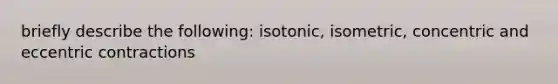 briefly describe the following: isotonic, isometric, concentric and eccentric contractions