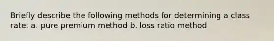 Briefly describe the following methods for determining a class rate: a. pure premium method b. loss ratio method