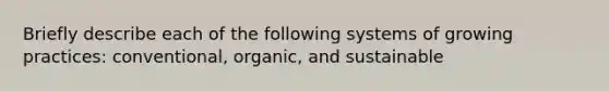 Briefly describe each of the following systems of growing practices: conventional, organic, and sustainable