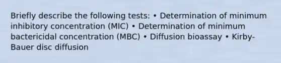 Briefly describe the following tests: • Determination of minimum inhibitory concentration (MIC) • Determination of minimum bactericidal concentration (MBC) • Diffusion bioassay • Kirby-Bauer disc diffusion