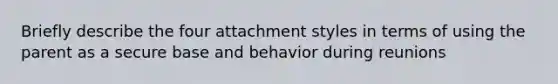 Briefly describe the four attachment styles in terms of using the parent as a secure base and behavior during reunions