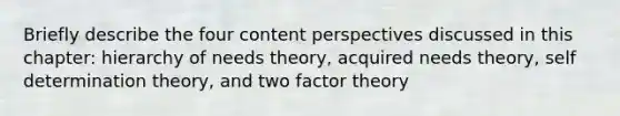 Briefly describe the four content perspectives discussed in this chapter: hierarchy of needs theory, acquired needs theory, self determination theory, and two factor theory