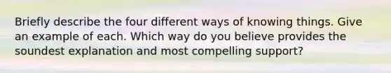 Briefly describe the four different ways of knowing things. Give an example of each. Which way do you believe provides the soundest explanation and most compelling support?