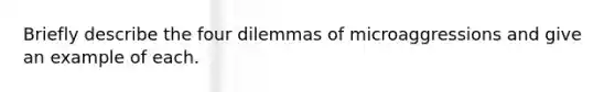 Briefly describe the four dilemmas of microaggressions and give an example of each.