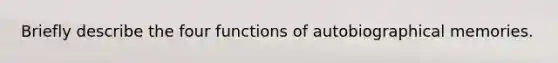 Briefly describe the four functions of autobiographical memories.