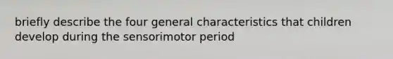 briefly describe the four general characteristics that children develop during the sensorimotor period