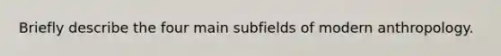 Briefly describe the four main subfields of modern anthropology.