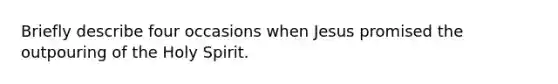 Briefly describe four occasions when Jesus promised the outpouring of the Holy Spirit.