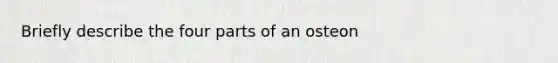 Briefly describe the four parts of an osteon