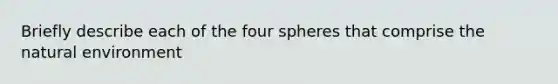 Briefly describe each of the four spheres that comprise the natural environment