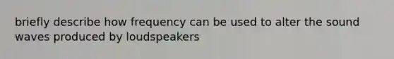 briefly describe how frequency can be used to alter the sound waves produced by loudspeakers