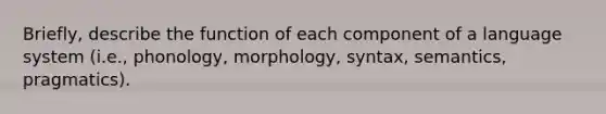 Briefly, describe the function of each component of a language system (i.e., phonology, morphology, syntax, semantics, pragmatics).