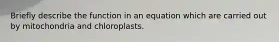 Briefly describe the function in an equation which are carried out by mitochondria and chloroplasts.