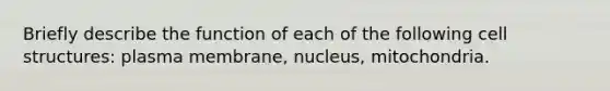 Briefly describe the function of each of the following cell structures: plasma membrane, nucleus, mitochondria.