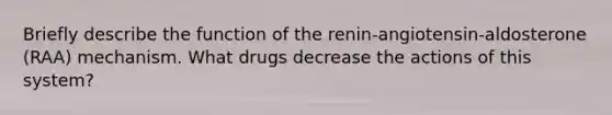 Briefly describe the function of the renin-angiotensin-aldosterone (RAA) mechanism. What drugs decrease the actions of this system?