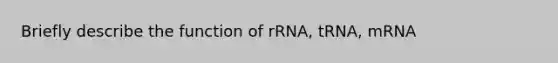 Briefly describe the function of rRNA, tRNA, mRNA