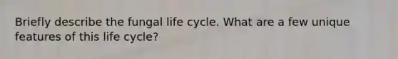 Briefly describe the fungal life cycle. What are a few unique features of this life cycle?