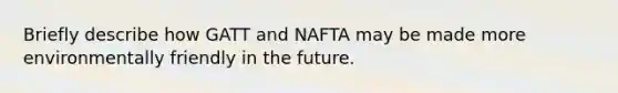 Briefly describe how GATT and NAFTA may be made more environmentally friendly in the future.