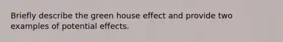 Briefly describe the green house effect and provide two examples of potential effects.