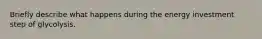 Briefly describe what happens during the energy investment step of glycolysis.