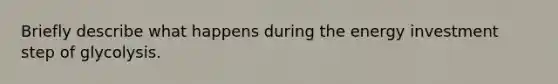 Briefly describe what happens during the energy investment step of glycolysis.