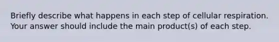 Briefly describe what happens in each step of cellular respiration. Your answer should include the main product(s) of each step.