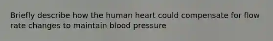 Briefly describe how the human heart could compensate for flow rate changes to maintain blood pressure