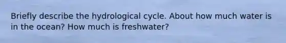 Briefly describe the hydrological cycle. About how much water is in the ocean? How much is freshwater?