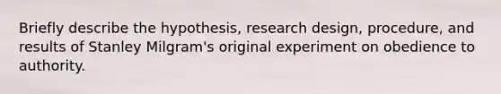 Briefly describe the hypothesis, research design, procedure, and results of Stanley Milgram's original experiment on obedience to authority.