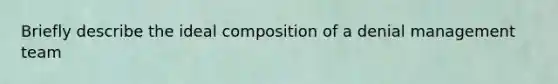 Briefly describe the ideal composition of a denial management team