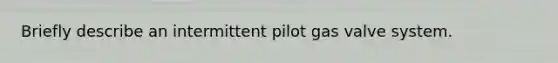 Briefly describe an intermittent pilot gas valve system.