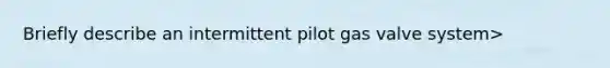 Briefly describe an intermittent pilot gas valve system>