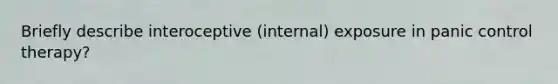 Briefly describe interoceptive (internal) exposure in panic control therapy?