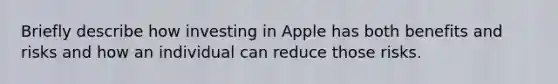 Briefly describe how investing in Apple has both benefits and risks and how an individual can reduce those risks.