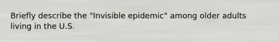 Briefly describe the "Invisible epidemic" among older adults living in the U.S.