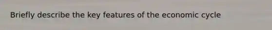 Briefly describe the key features of the economic cycle