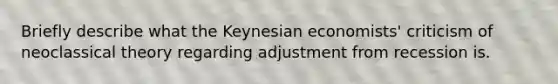 Briefly describe what the Keynesian economists' criticism of neoclassical theory regarding adjustment from recession is.