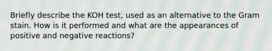 Briefly describe the KOH test, used as an alternative to the Gram stain. How is it performed and what are the appearances of positive and negative reactions?