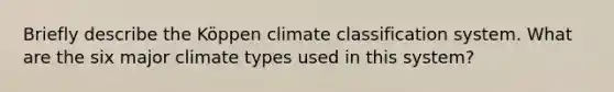 Briefly describe the Köppen climate classification system. What are the six major climate types used in this system?